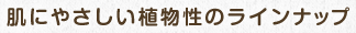 肌にやさしい植物性のラインナップ
