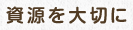 資源を大切に