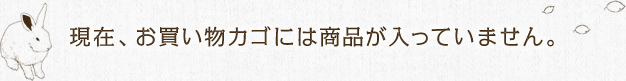 現在、お買い物カゴには商品が入っていません。