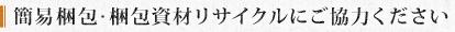 簡易梱包・梱包資材リサイクルにご協力ください
