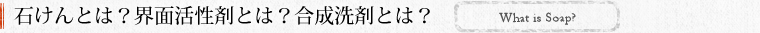 石けんとは？界面活性剤とは？合成洗剤とは？