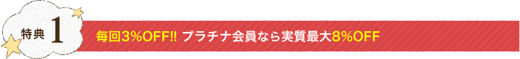 特典1：毎回3%OFF!! プラチナ会員なら実質最大8%OFF