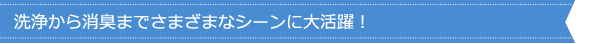 洗浄から消臭までさまざまなシーンに大活躍！